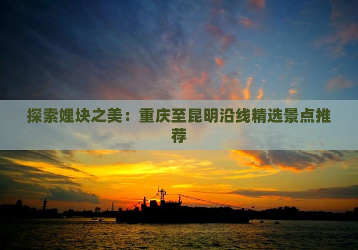 探索娌块之美：重庆至昆明沿线精选景点推荐
