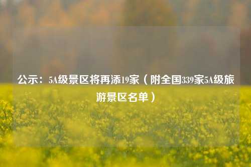 公示：5A级景区将再添19家（附全国339家5A级旅游景区名单）